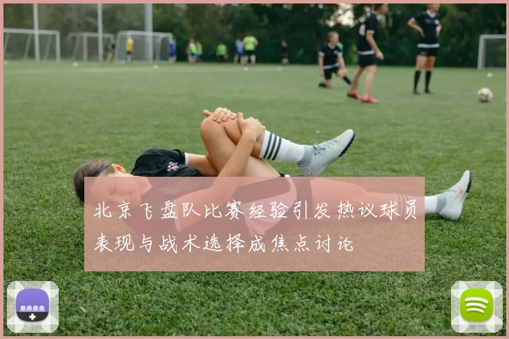 北京飞盘队比赛经验引发热议球员表现与战术选择成焦点讨论