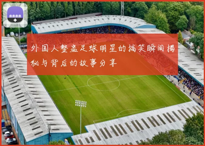 外国人整蛊足球明星的搞笑瞬间揭秘与背后的故事分享