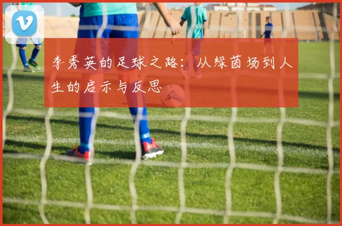 李秀英的足球之路：从绿茵场到人生的启示与反思
