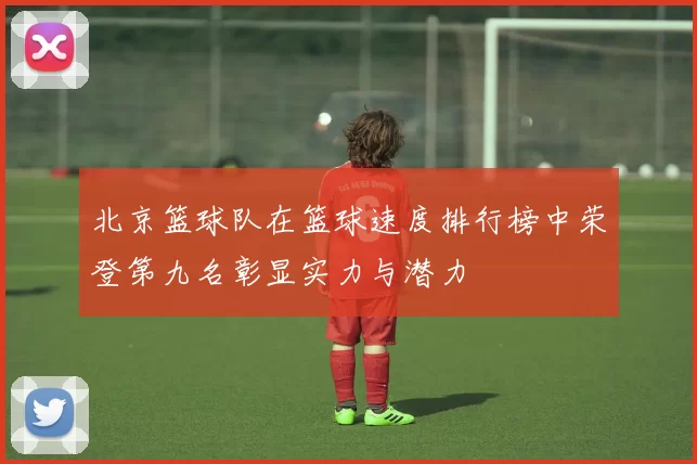 北京篮球队在篮球速度排行榜中荣登第九名彰显实力与潜力