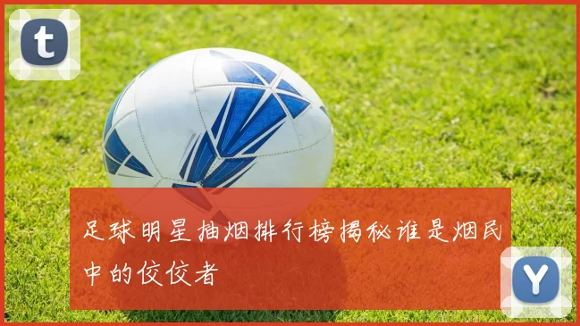 足球明星抽烟排行榜揭秘谁是烟民中的佼佼者
