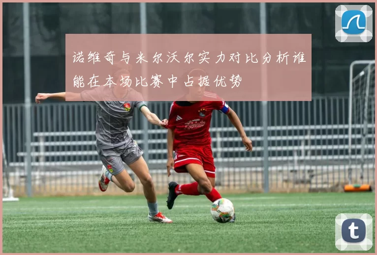 诺维奇与米尔沃尔实力对比分析谁能在本场比赛中占据优势