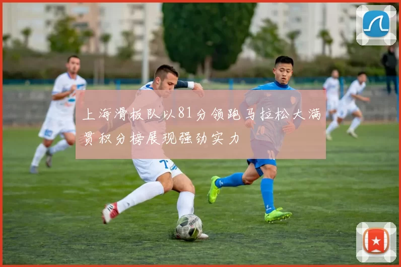 上海滑板队以81分领跑马拉松大满贯积分榜展现强劲实力