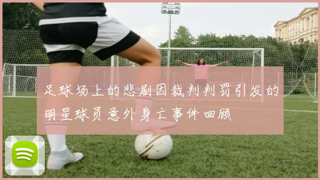 足球场上的悲剧因裁判判罚引发的明星球员意外身亡事件回顾