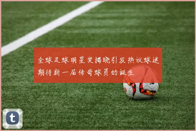 全球足球明星奖揭晓引发热议球迷期待新一届传奇球员的诞生