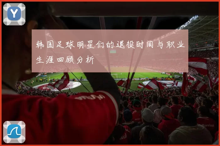 韩国足球明星们的退役时间与职业生涯回顾分析