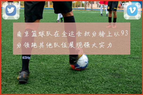 南京篮球队在全运会积分榜上以93分领跑其他队伍展现强大实力
