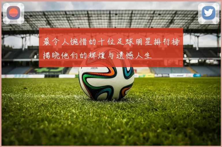 最令人惋惜的十位足球明星排行榜揭晓他们的辉煌与遗憾人生