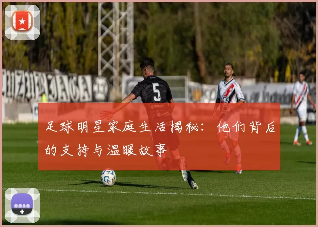 足球明星家庭生活揭秘：他们背后的支持与温暖故事