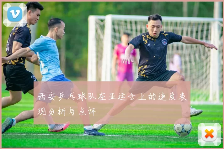 西安乒乓球队在亚运会上的速度表现分析与点评