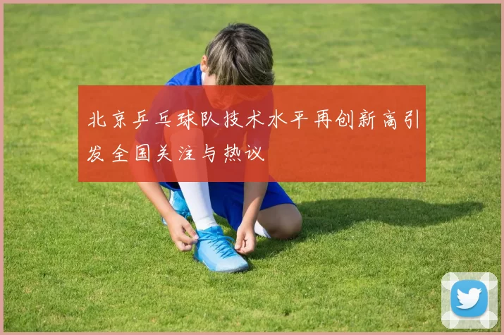 北京乒乓球队技术水平再创新高引发全国关注与热议