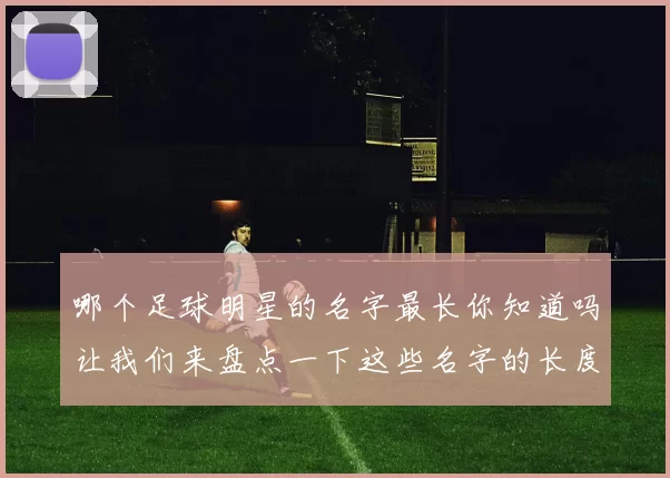 哪个足球明星的名字最长你知道吗让我们来盘点一下这些名字的长度