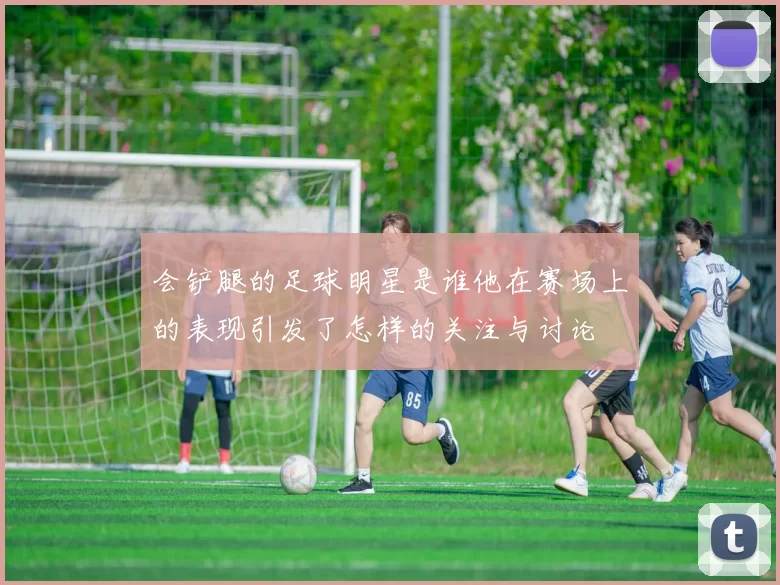 会铲腿的足球明星是谁他在赛场上的表现引发了怎样的关注与讨论