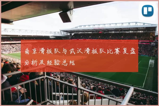 南京滑板队与武汉滑板队比赛复盘分析及经验总结