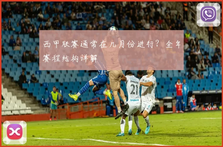 西甲联赛通常在几月份进行？全年赛程结构详解