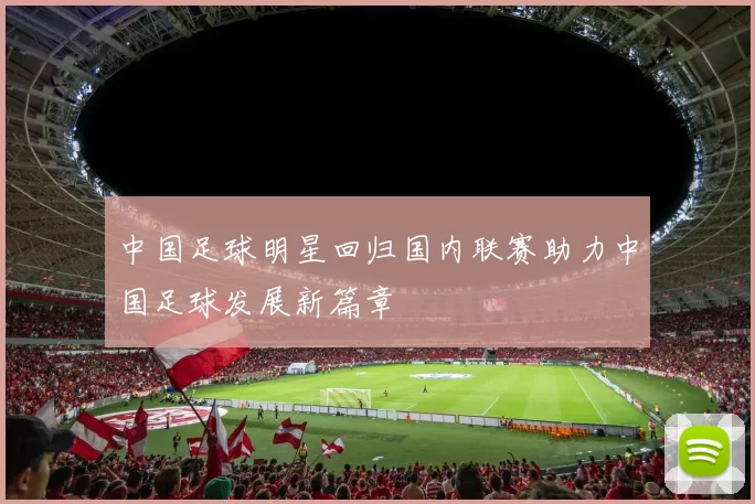 中国足球明星回归国内联赛助力中国足球发展新篇章