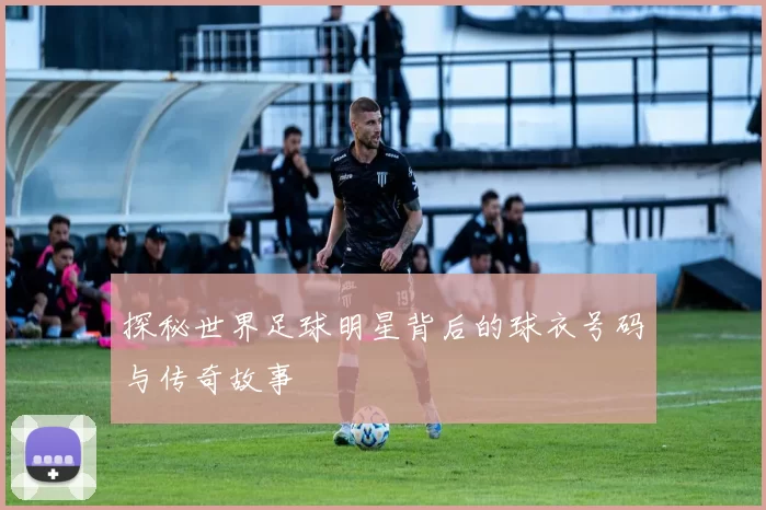 探秘世界足球明星背后的球衣号码与传奇故事