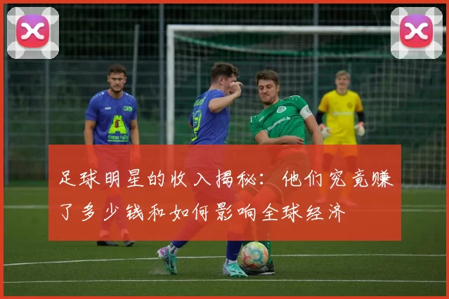 足球明星的收入揭秘：他们究竟赚了多少钱和如何影响全球经济