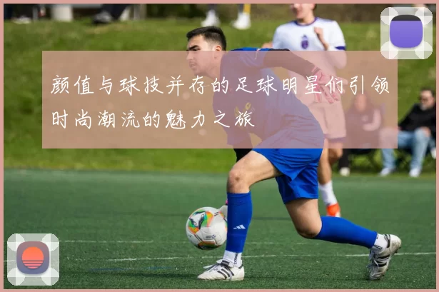 颜值与球技并存的足球明星们引领时尚潮流的魅力之旅