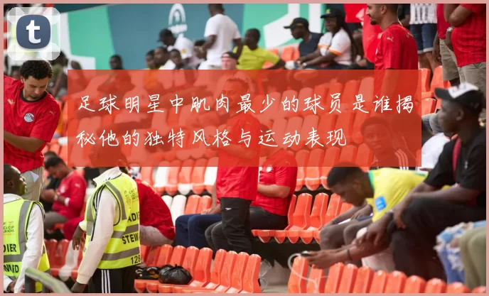 足球明星中肌肉最少的球员是谁揭秘他的独特风格与运动表现