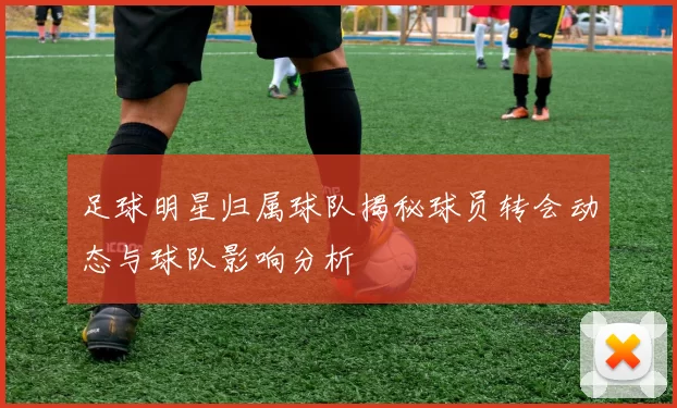 足球明星归属球队揭秘球员转会动态与球队影响分析