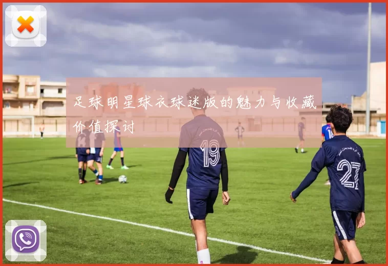 足球明星球衣球迷版的魅力与收藏价值探讨