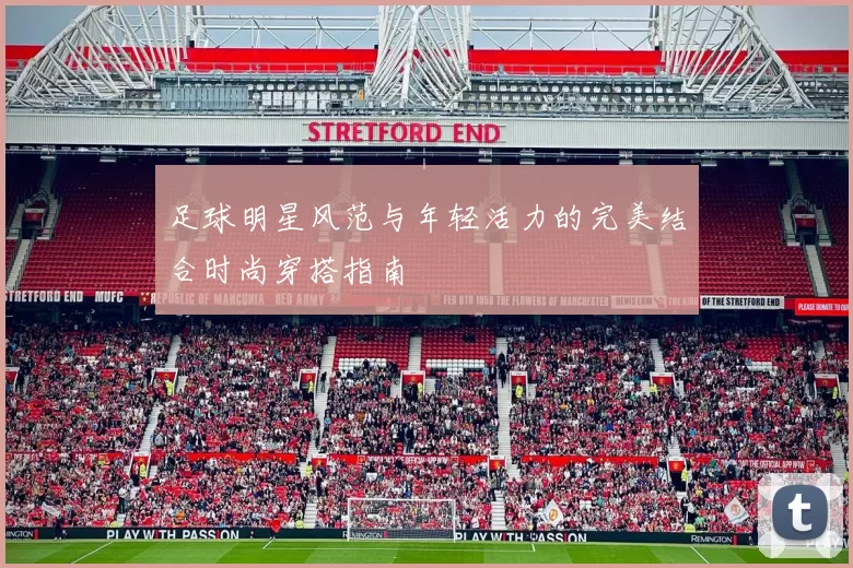 足球明星风范与年轻活力的完美结合时尚穿搭指南