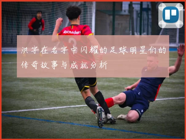 洪字在名字中闪耀的足球明星们的传奇故事与成就分析