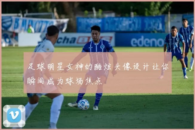 足球明星女神的酷炫头像设计让你瞬间成为球场焦点