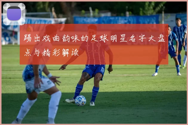 踢出戏曲韵味的足球明星名字大盘点与精彩解读