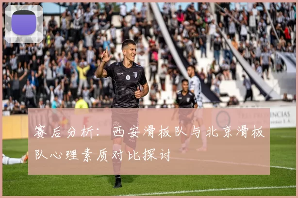 赛后分析：西安滑板队与北京滑板队心理素质对比探讨