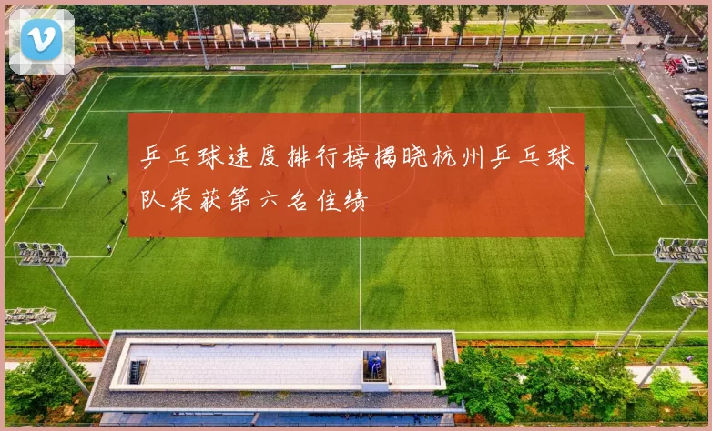 乒乓球速度排行榜揭晓杭州乒乓球队荣获第六名佳绩