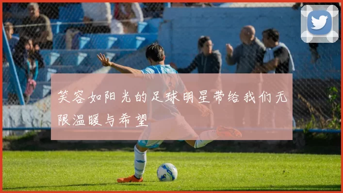 笑容如阳光的足球明星带给我们无限温暖与希望