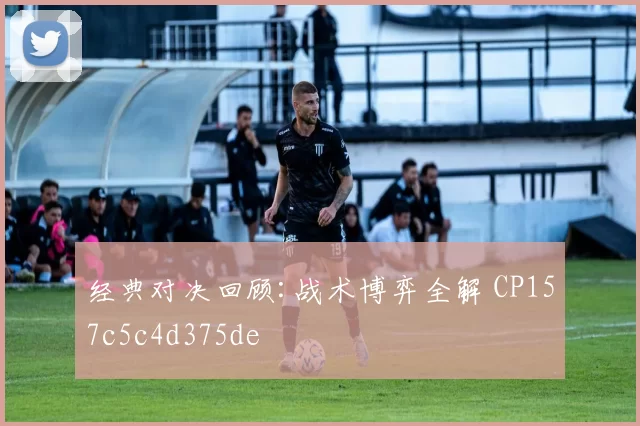 经典对决回顾:战术博弈全解 CP157c5c4d375de