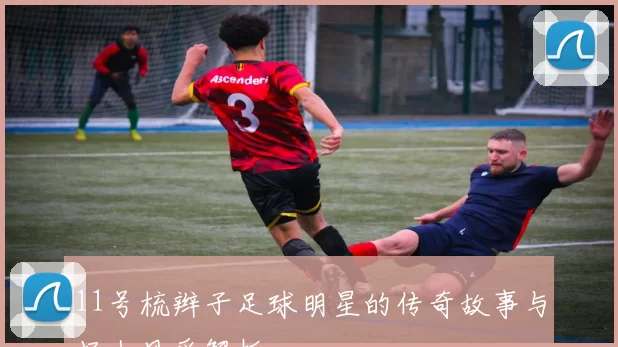 11号梳辫子足球明星的传奇故事与场上风采解析