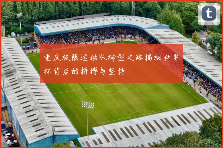重庆极限运动队转型之路揭秘世界杯背后的拼搏与坚持