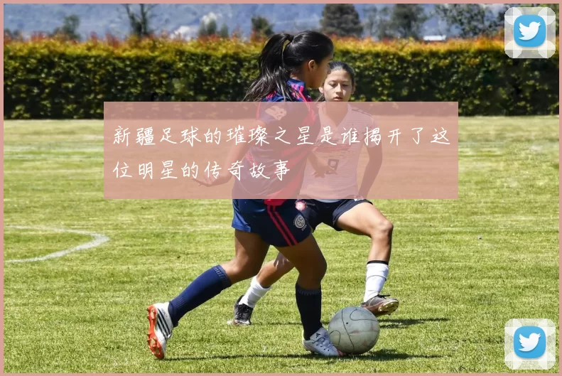 新疆足球的璀璨之星是谁揭开了这位明星的传奇故事