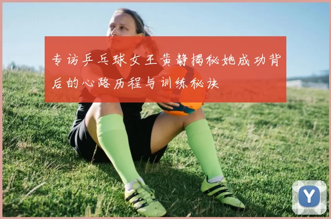专访乒乓球女王黄静揭秘她成功背后的心路历程与训练秘诀
