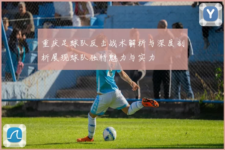 重庆足球队反击战术解析与深度剖析展现球队独特魅力与实力