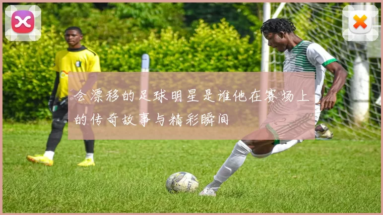 会漂移的足球明星是谁他在赛场上的传奇故事与精彩瞬间