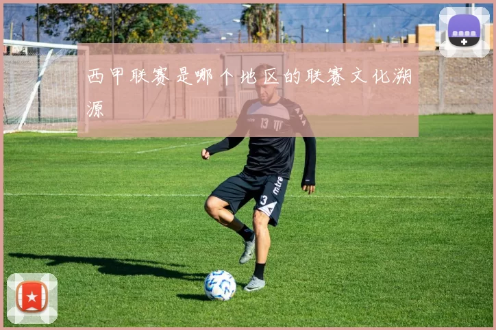 西甲联赛是哪个地区的联赛文化溯源