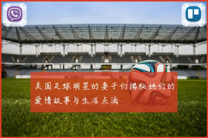 美国足球明星的妻子们揭秘她们的爱情故事与生活点滴