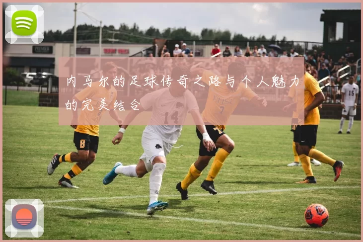 内马尔的足球传奇之路与个人魅力的完美结合