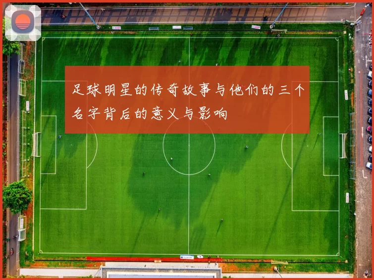 足球明星的传奇故事与他们的三个名字背后的意义与影响