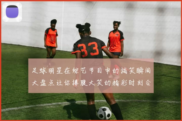 足球明星在综艺节目中的搞笑瞬间大盘点让你捧腹大笑的精彩时刻合集