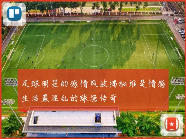足球明星的感情风波揭秘谁是情感生活最混乱的球场传奇