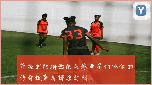 曾经打败梅西的足球明星们他们的传奇故事与辉煌时刻