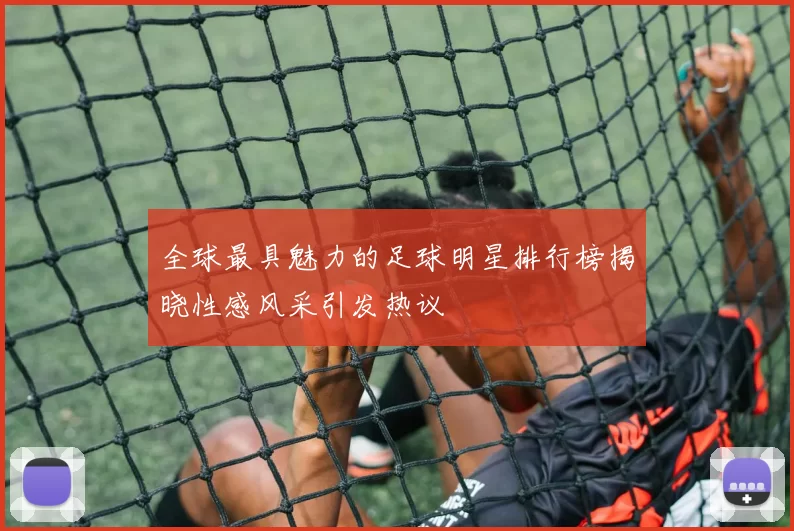 全球最具魅力的足球明星排行榜揭晓性感风采引发热议