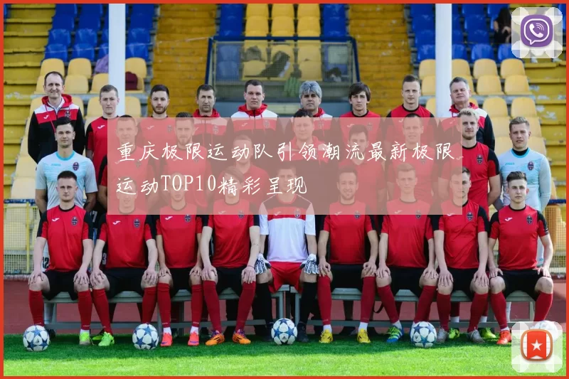重庆极限运动队引领潮流最新极限运动TOP10精彩呈现