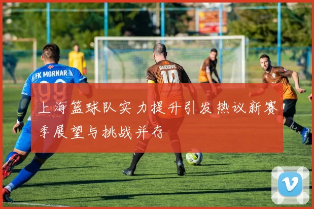 上海篮球队实力提升引发热议新赛季展望与挑战并存